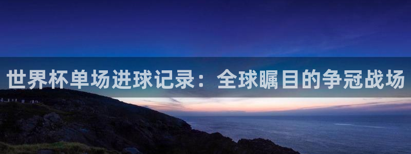 足球杯：世界杯单场进球记录：全球瞩目的争冠战场