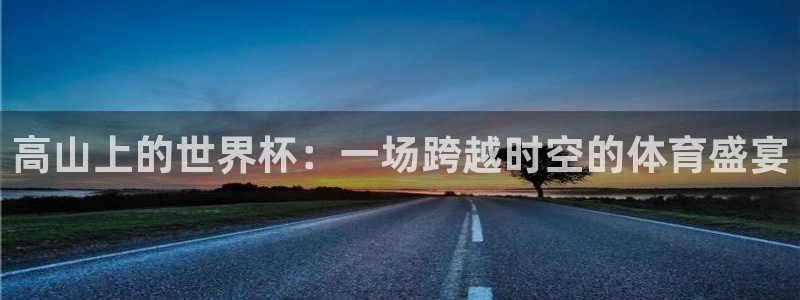欧洲区世界杯预选赛：高山上的世界杯：一场跨越时空的体育盛宴